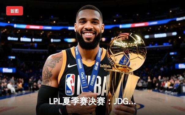 LPL夏季赛决赛：JDG强势夺冠，3:1击败BLG捧起银龙杯