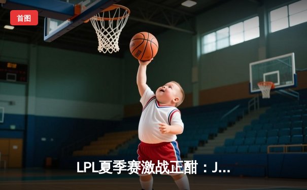LPL夏季赛激战正酣：JDG连扳两局逆转TES，Knight与Ruler成关键先生