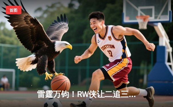 雷霆万钧！RW侠让二追三终结狼队连胜，Fly关羽关键团战定乾坤