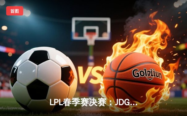LPL春季赛决赛：JDG鏖战五局力克BLG，369酒桶关键团战锁定胜局